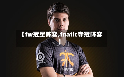 【fw冠军阵容,fnatic夺冠阵容】