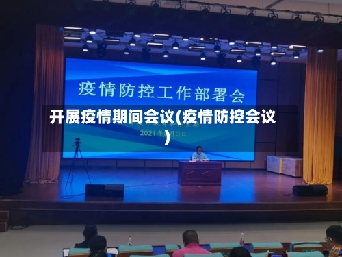 开展疫情期间会议(疫情防控会议)-第2张图片
