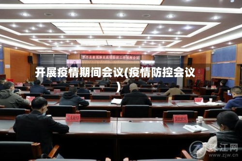 开展疫情期间会议(疫情防控会议)-第3张图片