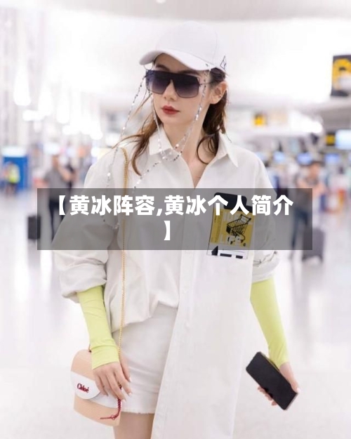 【黄冰阵容,黄冰个人简介】-第2张图片