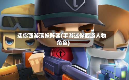 迷你西游荡妖阵容(手游迷你西游人物角色)