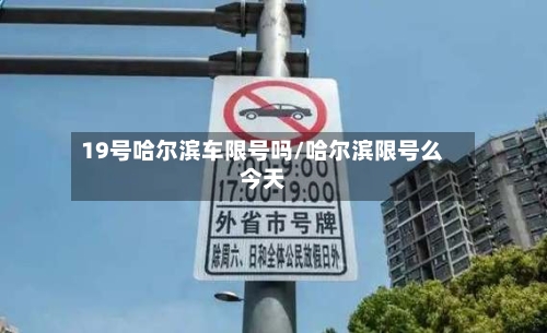19号哈尔滨车限号吗/哈尔滨限号么今天