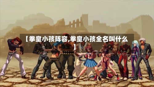 【拳皇小孩阵容,拳皇小孩全名叫什么】