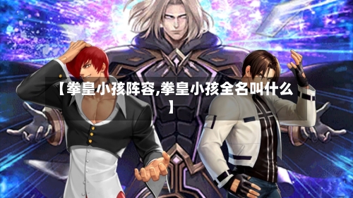 【拳皇小孩阵容,拳皇小孩全名叫什么】-第2张图片