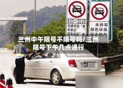 兰州中午限号不限号吗/兰州限号下午几点通行
