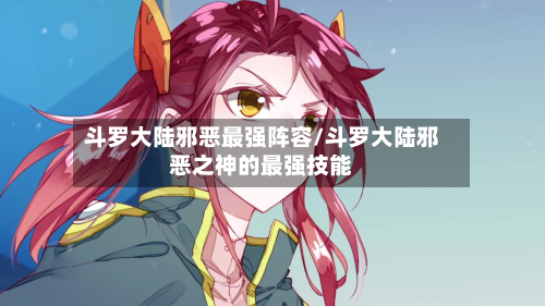 斗罗大陆邪恶最强阵容/斗罗大陆邪恶之神的最强技能