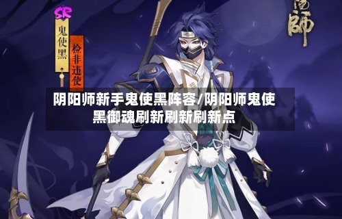 阴阳师新手鬼使黑阵容/阴阳师鬼使黑御魂刷新刷新刷新点