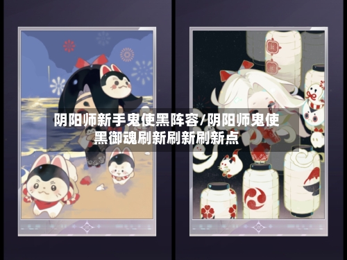 阴阳师新手鬼使黑阵容/阴阳师鬼使黑御魂刷新刷新刷新点-第3张图片