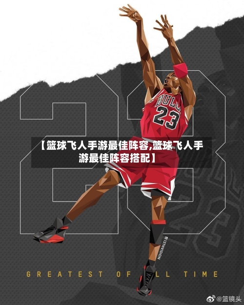 【篮球飞人手游最佳阵容,篮球飞人手游最佳阵容搭配】-第3张图片