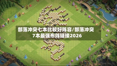部落冲突七本比较好阵容/部落冲突7本最强布阵链接2026