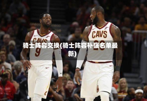 骑士阵容交换(骑士阵容补强名单最新)-第3张图片