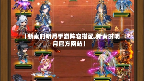 【新秦时明月手游阵容搭配,新秦时明月官方网站】-第2张图片