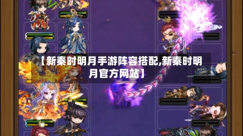 【新秦时明月手游阵容搭配,新秦时明月官方网站】
