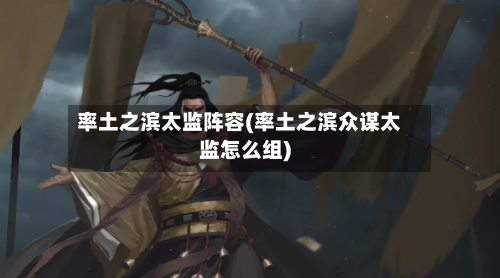 率土之滨太监阵容(率土之滨众谋太监怎么组)