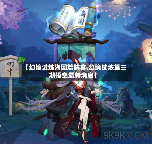 【幻境试炼海国篇阵容,幻境试炼第三期悟空最新消息】-第2张图片