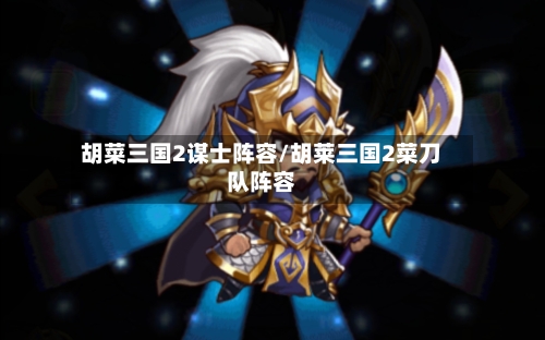 胡菜三国2谋士阵容/胡莱三国2菜刀队阵容-第3张图片