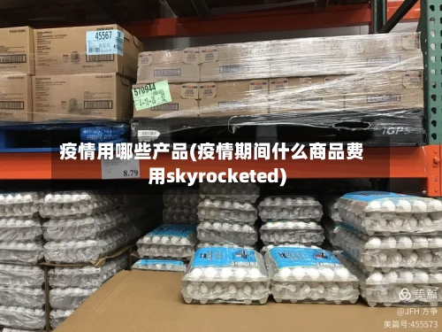 疫情用哪些产品(疫情期间什么商品费用skyrocketed)