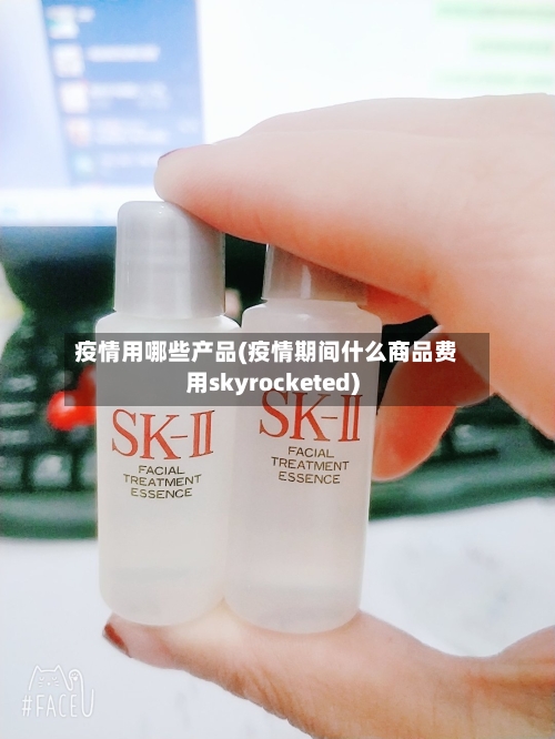 疫情用哪些产品(疫情期间什么商品费用skyrocketed)-第2张图片