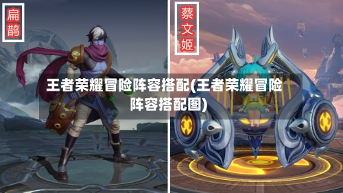 王者荣耀冒险阵容搭配(王者荣耀冒险阵容搭配图)-第2张图片