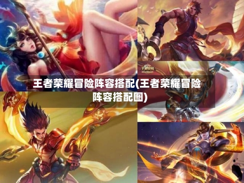 王者荣耀冒险阵容搭配(王者荣耀冒险阵容搭配图)