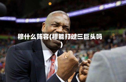 穆什么阵容(穆能打过三巨头吗)-第2张图片