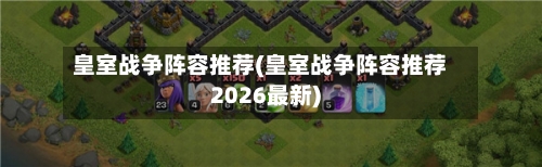 皇室战争阵容推荐(皇室战争阵容推荐2026最新)