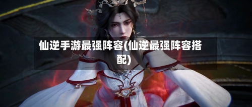 仙逆手游最强阵容(仙逆最强阵容搭配)-第2张图片