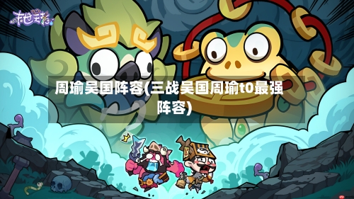 周瑜吴国阵容(三战吴国周瑜t0最强阵容)-第2张图片