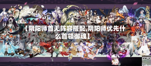 【阴阳师首无阵容搭配,阴阳师优先什么首领御魂】-第3张图片
