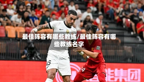 最佳阵容有哪些教练/最佳阵容有哪些教练名字