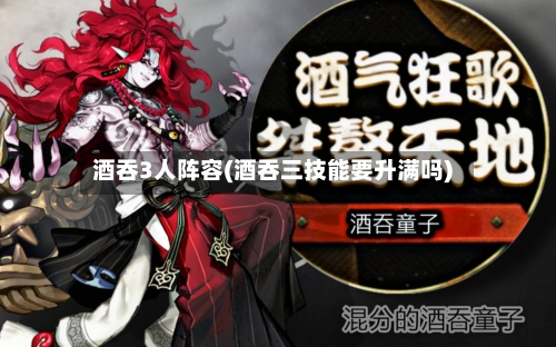 酒吞3人阵容(酒吞三技能要升满吗)