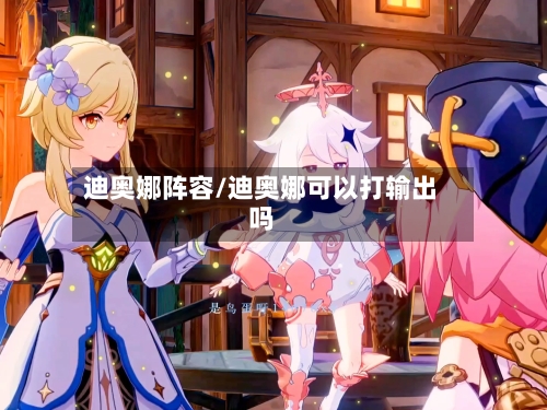 迪奥娜阵容/迪奥娜可以打输出吗