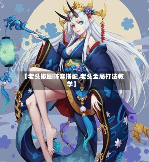 【老头椒图阵容搭配,老头全局打法教学】