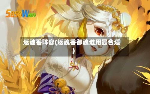 返魂香阵容(返魂香御魂谁用最合适)-第2张图片
