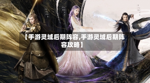 【手游灵域后期阵容,手游灵域后期阵容攻略】