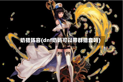 奶猎阵容(dnf奶妈可以带群猎套吗)-第3张图片