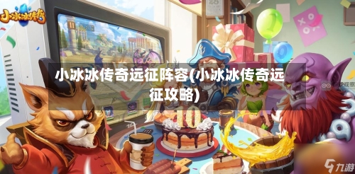 小冰冰传奇远征阵容(小冰冰传奇远征攻略)