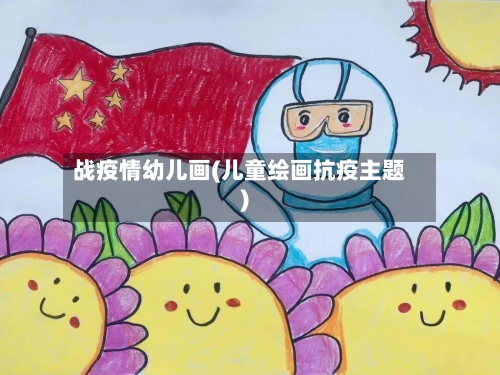 战疫情幼儿画(儿童绘画抗疫主题)