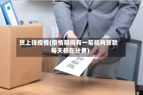 贷上钱疫情(疫情期间有一笔机构贷款每天都在计费)-第3张图片