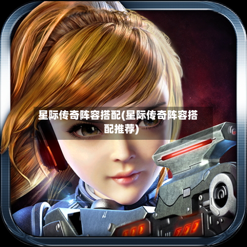 星际传奇阵容搭配(星际传奇阵容搭配推荐)-第3张图片