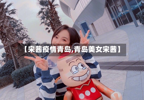 【宋茜疫情青岛,青岛美女宋茜】