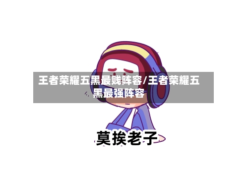 王者荣耀五黑最贱阵容/王者荣耀五黑最强阵容
