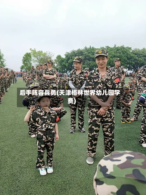 后手阵容兵勇(天津格林世界幼儿园学费)