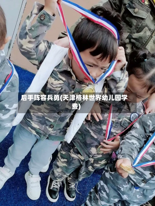 后手阵容兵勇(天津格林世界幼儿园学费)-第2张图片