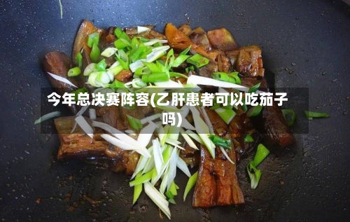 今年总决赛阵容(乙肝患者可以吃茄子吗)-第3张图片