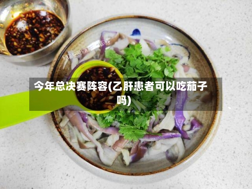 今年总决赛阵容(乙肝患者可以吃茄子吗)-第2张图片