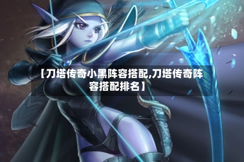 【刀塔传奇小黑阵容搭配,刀塔传奇阵容搭配排名】