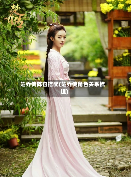 楚乔传阵容搭配(楚乔传角色关系梳理)-第2张图片