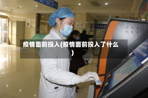 疫情面前投入(疫情面前投入了什么)-第2张图片