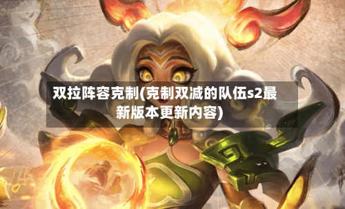 双拉阵容克制(克制双减的队伍s2最新版本更新内容)-第2张图片